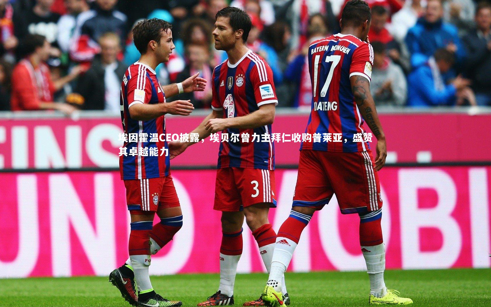 友博体育平台官网-埃因霍温CEO披露，埃贝尔曾力主拜仁收购普莱亚，盛赞其卓越能力