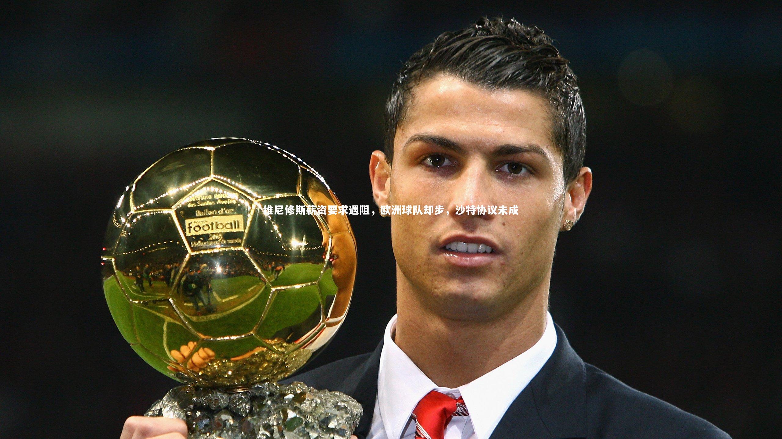 维尼修斯薪资要求遇阻，欧洲球队却步，沙特协议未成
