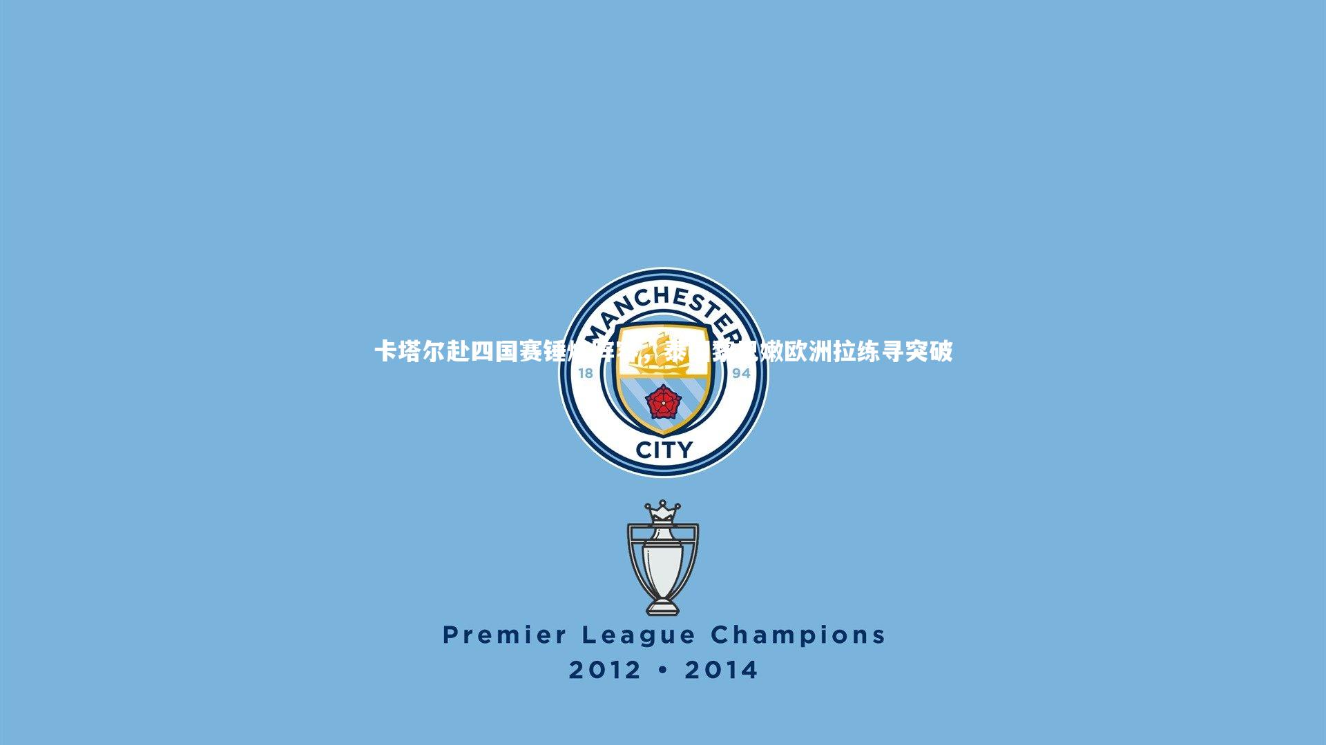 卡塔尔赴四国赛锤炼阵容,泰国黎巴嫩欧洲拉练寻突破