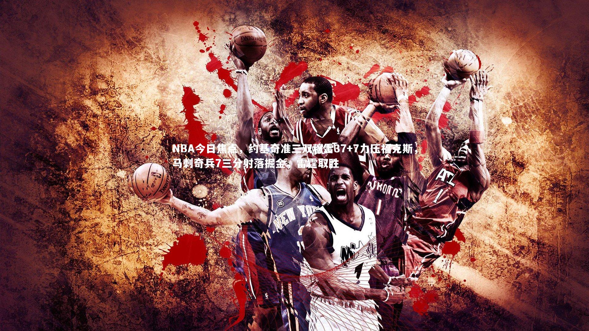 友博体育app|NBA今日焦点，约基奇准三双穆雷37+7力压福克斯，马刺奇兵7三分射落掘金，雷霆取胜